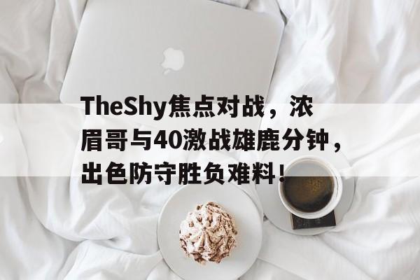 关于TheShy焦点对战，浓眉哥与40激战雄鹿分钟，出色防守胜负难料！的信息-9九游娱乐精彩